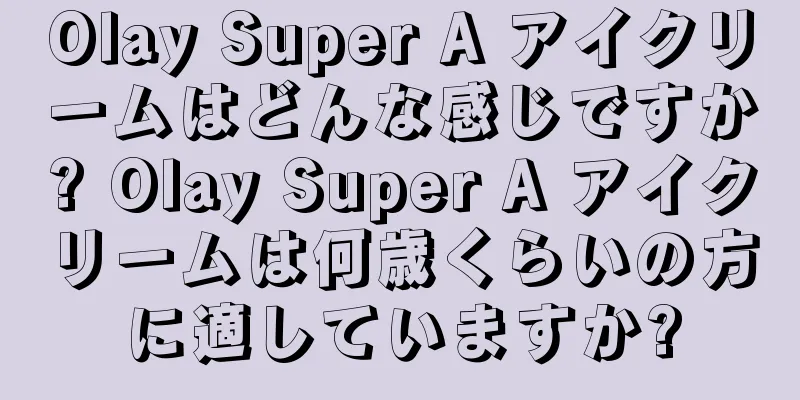 Olay Super A アイクリームはどんな感じですか? Olay Super A アイクリームは何歳くらいの方に適していますか?