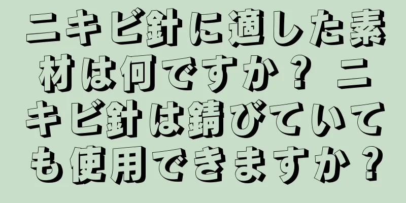 ニキビ針に適した素材は何ですか？ ニキビ針は錆びていても使用できますか？