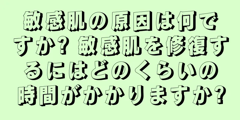 敏感肌の原因は何ですか? 敏感肌を修復するにはどのくらいの時間がかかりますか?