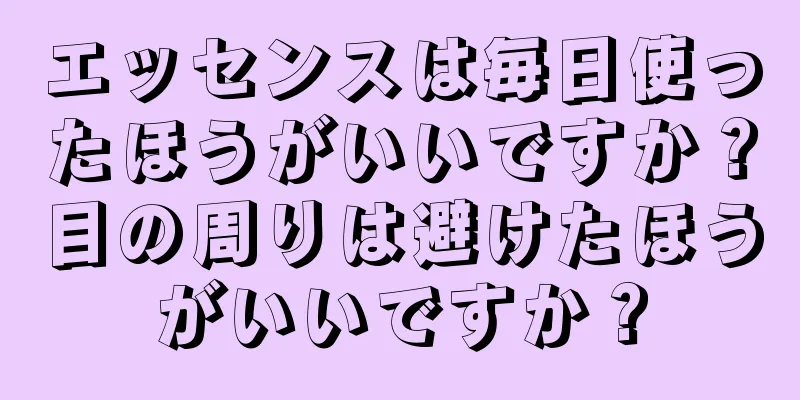 エッセンスは毎日使ったほうがいいですか？目の周りは避けたほうがいいですか？