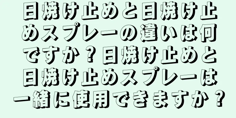 日焼け止めと日焼け止めスプレーの違いは何ですか？日焼け止めと日焼け止めスプレーは一緒に使用できますか？