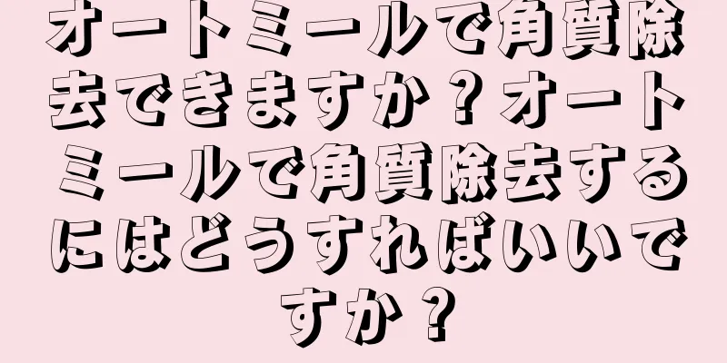 オートミールで角質除去できますか？オートミールで角質除去するにはどうすればいいですか？