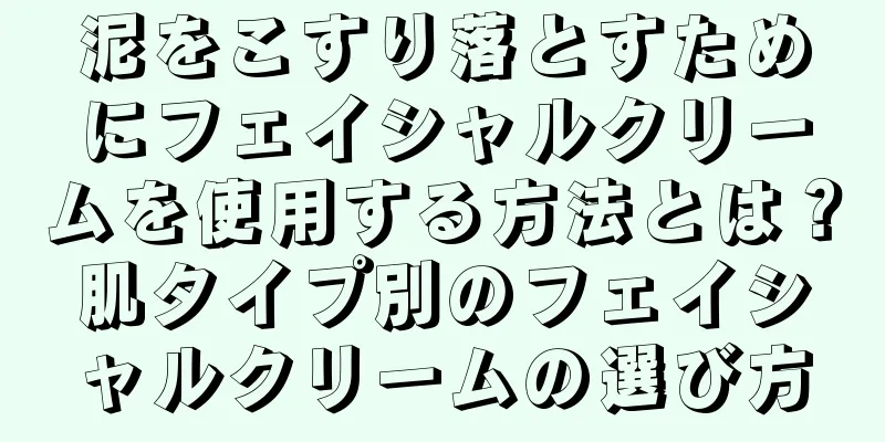 泥をこすり落とすためにフェイシャルクリームを使用する方法とは？肌タイプ別のフェイシャルクリームの選び方