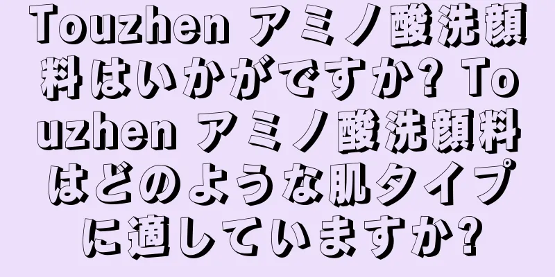 Touzhen アミノ酸洗顔料はいかがですか? Touzhen アミノ酸洗顔料はどのような肌タイプに適していますか?