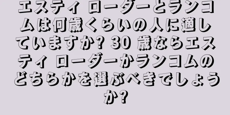 エスティ ローダーとランコムは何歳くらいの人に適していますか? 30 歳ならエスティ ローダーかランコムのどちらかを選ぶべきでしょうか?