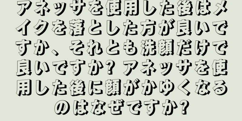 アネッサを使用した後はメイクを落とした方が良いですか、それとも洗顔だけで良いですか? アネッサを使用した後に顔がかゆくなるのはなぜですか?