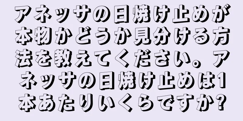 アネッサの日焼け止めが本物かどうか見分ける方法を教えてください。アネッサの日焼け止めは1本あたりいくらですか?