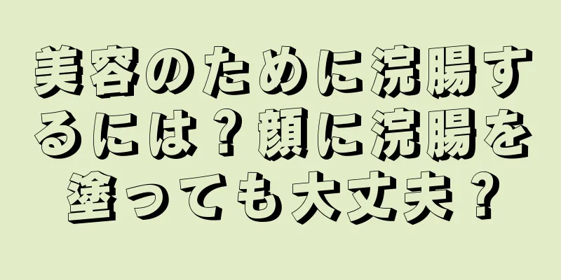 美容のために浣腸するには？顔に浣腸を塗っても大丈夫？