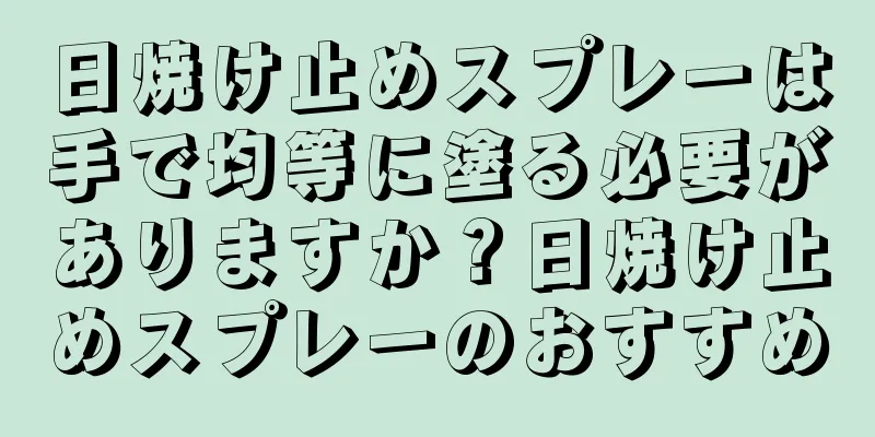 日焼け止めスプレーは手で均等に塗る必要がありますか？日焼け止めスプレーのおすすめ