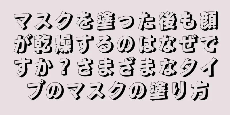 マスクを塗った後も顔が乾燥するのはなぜですか？さまざまなタイプのマスクの塗り方