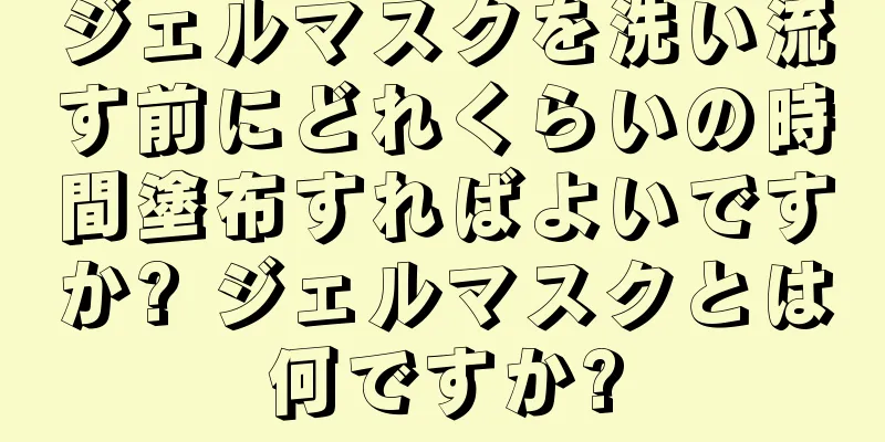 ジェルマスクを洗い流す前にどれくらいの時間塗布すればよいですか? ジェルマスクとは何ですか?