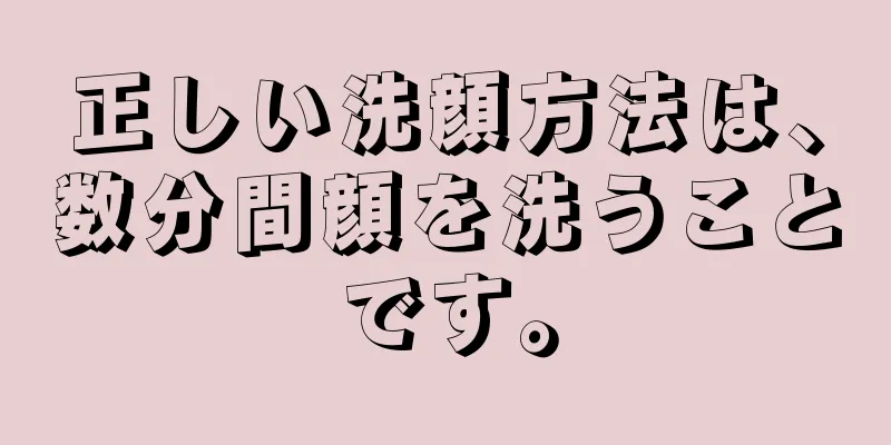 正しい洗顔方法は、数分間顔を洗うことです。