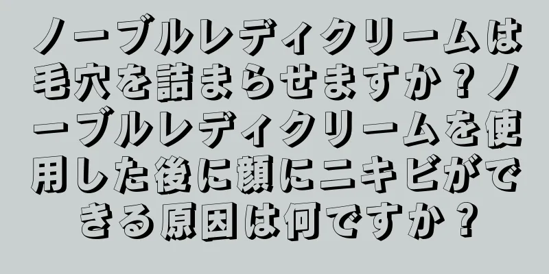 ノーブルレディクリームは毛穴を詰まらせますか？ノーブルレディクリームを使用した後に顔にニキビができる原因は何ですか？