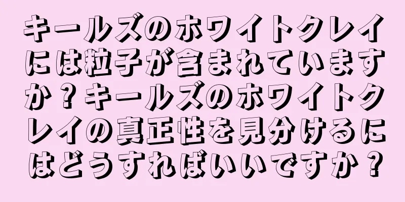 キールズのホワイトクレイには粒子が含まれていますか？キールズのホワイトクレイの真正性を見分けるにはどうすればいいですか？