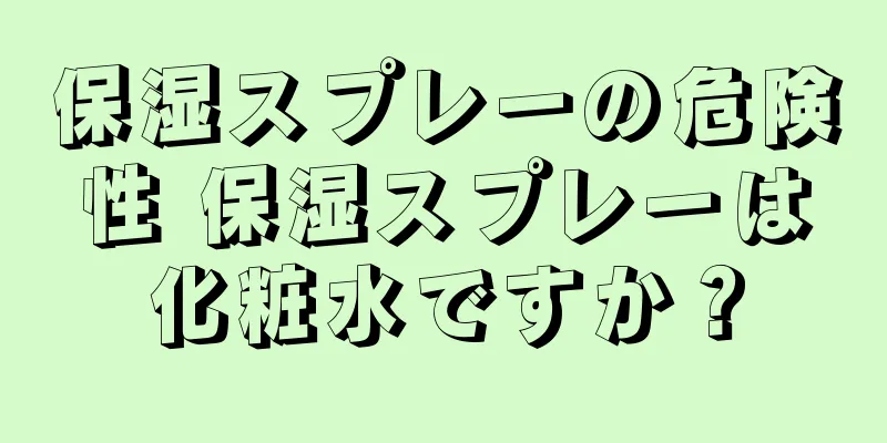 保湿スプレーの危険性 保湿スプレーは化粧水ですか？