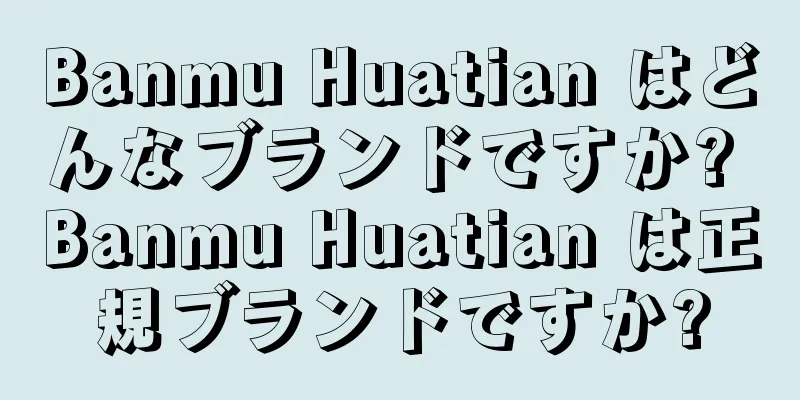 Banmu Huatian はどんなブランドですか? Banmu Huatian は正規ブランドですか?