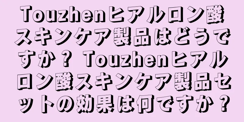 Touzhenヒアルロン酸スキンケア製品はどうですか？ Touzhenヒアルロン酸スキンケア製品セットの効果は何ですか？