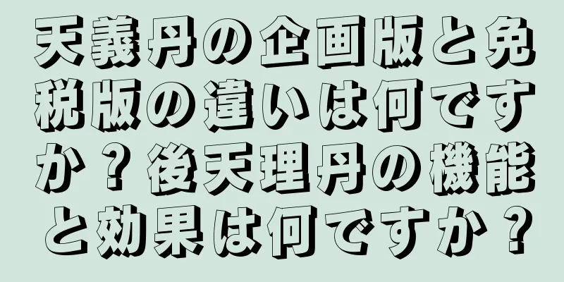 天義丹の企画版と免税版の違いは何ですか？後天理丹の機能と効果は何ですか？