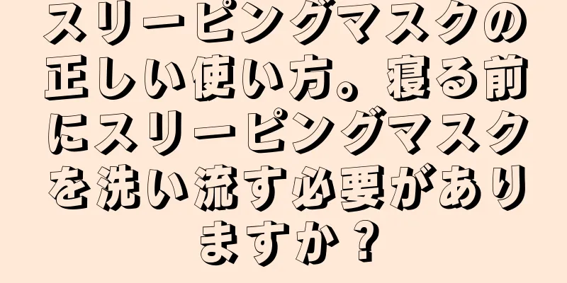 スリーピングマスクの正しい使い方。寝る前にスリーピングマスクを洗い流す必要がありますか？