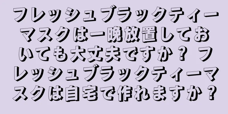 フレッシュブラックティーマスクは一晩放置しておいても大丈夫ですか？ フレッシュブラックティーマスクは自宅で作れますか？