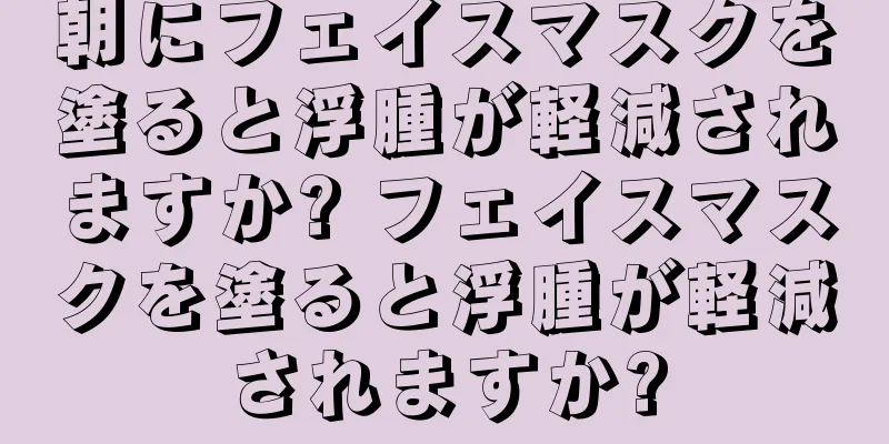 朝にフェイスマスクを塗ると浮腫が軽減されますか? フェイスマスクを塗ると浮腫が軽減されますか?