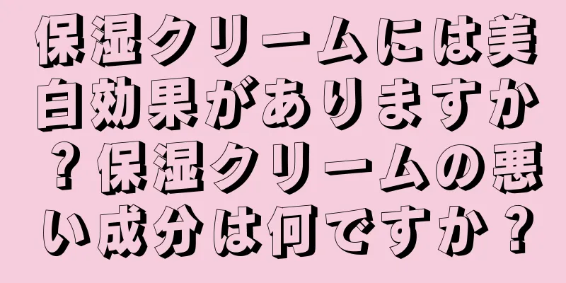 保湿クリームには美白効果がありますか？保湿クリームの悪い成分は何ですか？