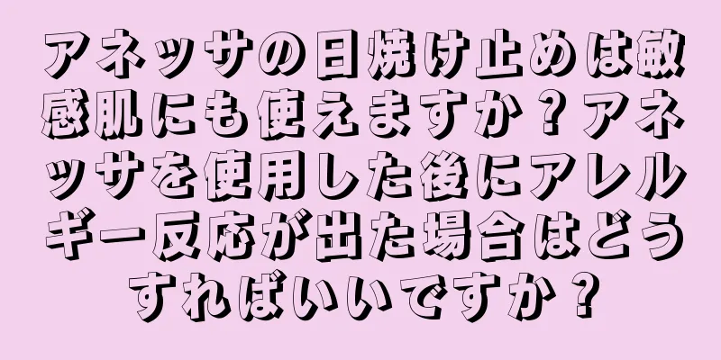 アネッサの日焼け止めは敏感肌にも使えますか？アネッサを使用した後にアレルギー反応が出た場合はどうすればいいですか？