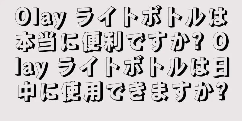 Olay ライトボトルは本当に便利ですか? Olay ライトボトルは日中に使用できますか?