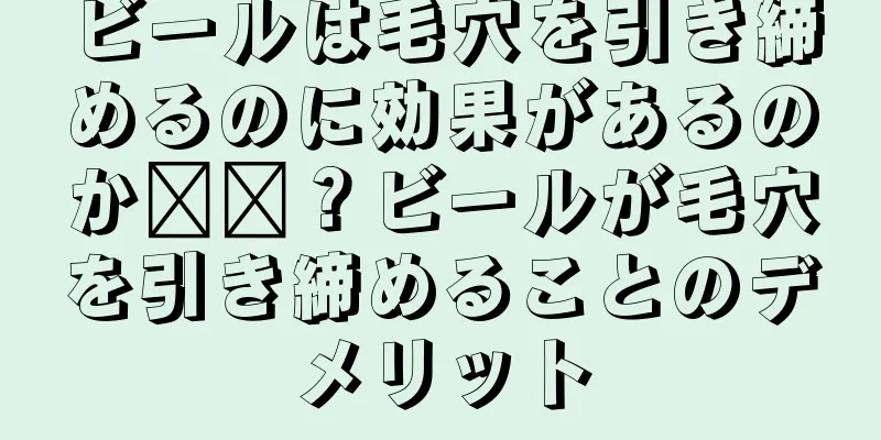 ビールは毛穴を引き締めるのに効果があるのか​​？ビールが毛穴を引き締めることのデメリット