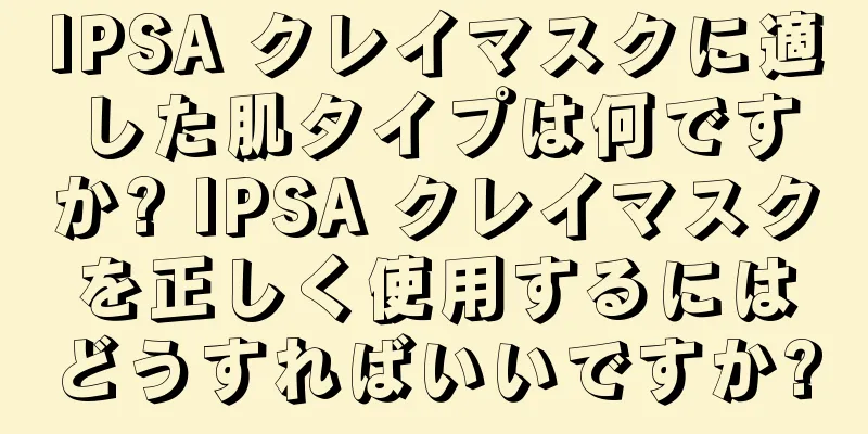 IPSA クレイマスクに適した肌タイプは何ですか? IPSA クレイマスクを正しく使用するにはどうすればいいですか?