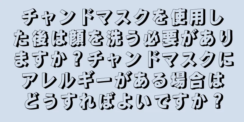 チャンドマスクを使用した後は顔を洗う必要がありますか？チャンドマスクにアレルギーがある場合はどうすればよいですか？