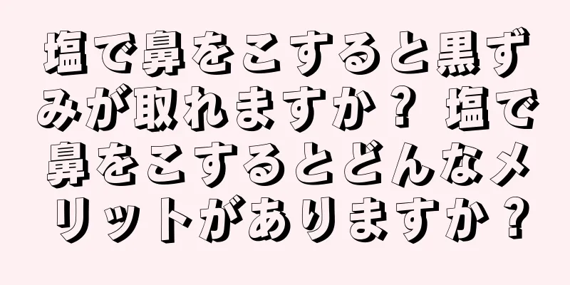 塩で鼻をこすると黒ずみが取れますか？ 塩で鼻をこするとどんなメリットがありますか？