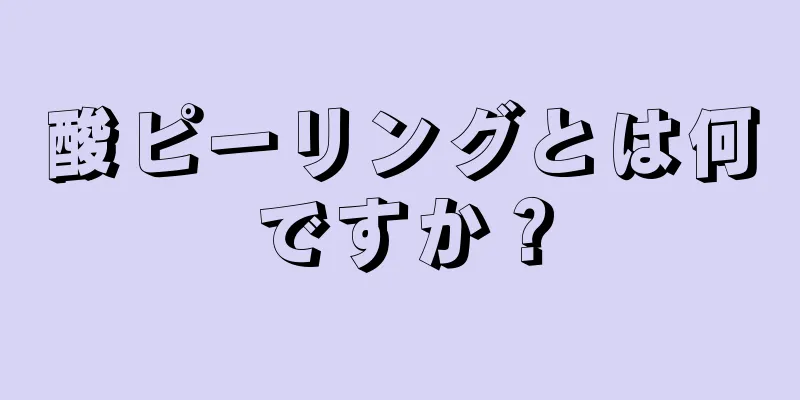 酸ピーリングとは何ですか？