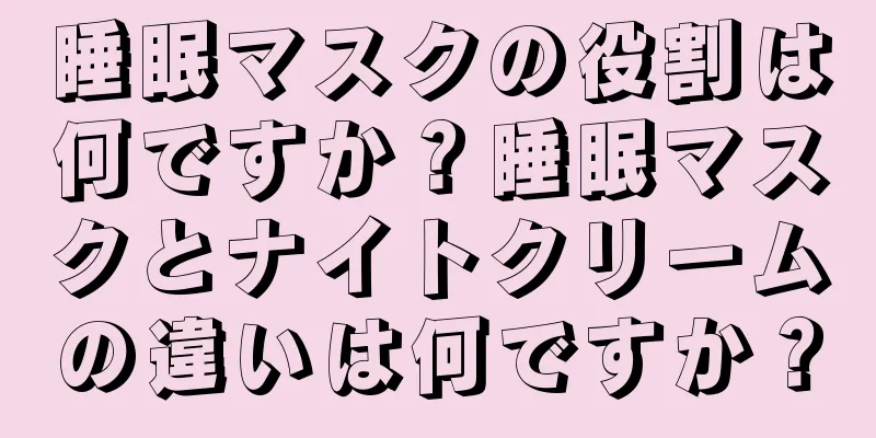 睡眠マスクの役割は何ですか？睡眠マスクとナイトクリームの違いは何ですか？