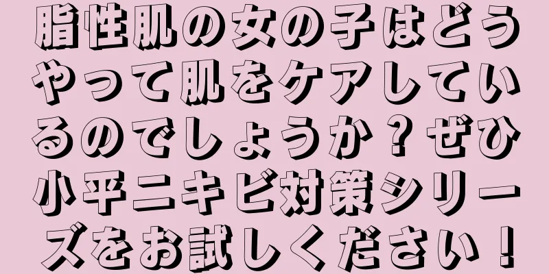 脂性肌の女の子はどうやって肌をケアしているのでしょうか？ぜひ小平ニキビ対策シリーズをお試しください！