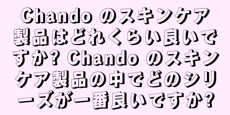 Chando のスキンケア製品はどれくらい良いですか? Chando のスキンケア製品の中でどのシリーズが一番良いですか?