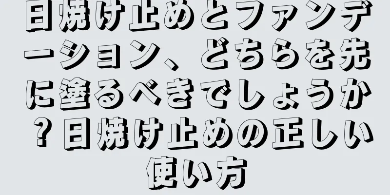 日焼け止めとファンデーション、どちらを先に塗るべきでしょうか？日焼け止めの正しい使い方