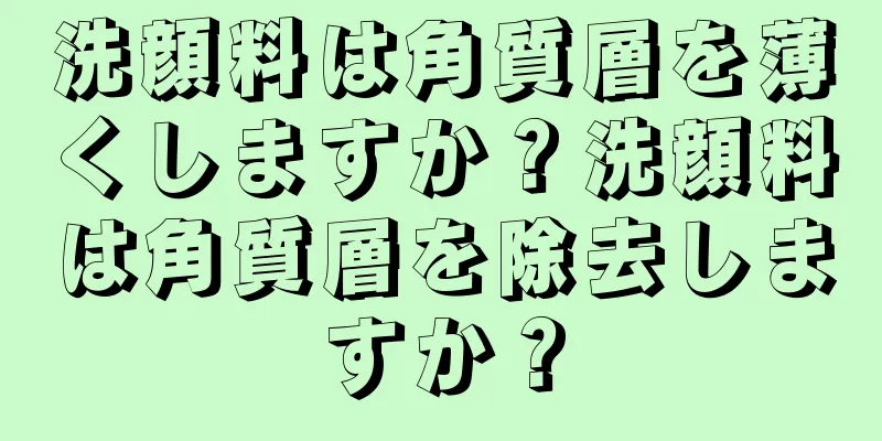 洗顔料は角質層を薄くしますか？洗顔料は角質層を除去しますか？