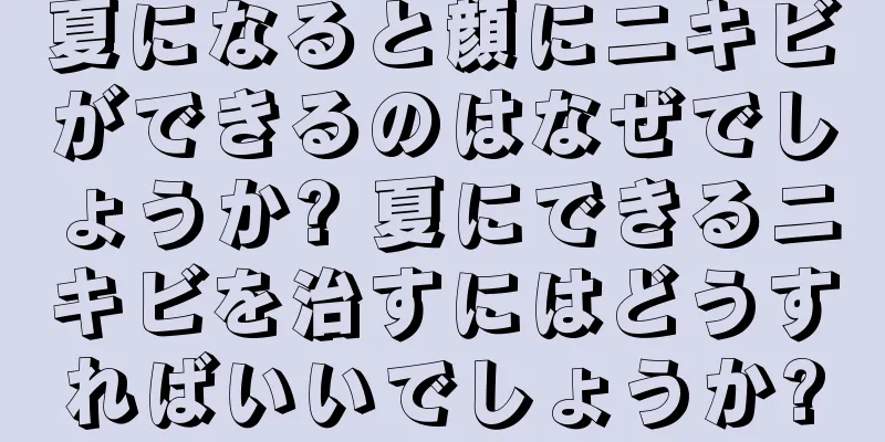 夏になると顔にニキビができるのはなぜでしょうか? 夏にできるニキビを治すにはどうすればいいでしょうか?