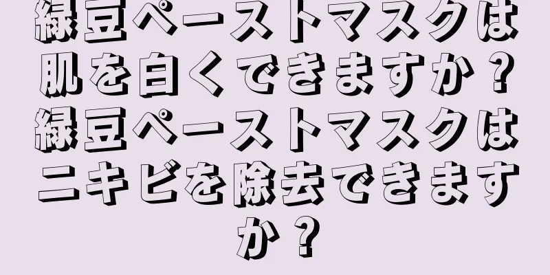 緑豆ペーストマスクは肌を白くできますか？緑豆ペーストマスクはニキビを除去できますか？