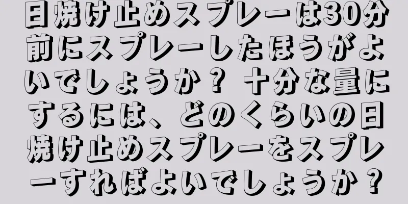 日焼け止めスプレーは30分前にスプレーしたほうがよいでしょうか？ 十分な量にするには、どのくらいの日焼け止めスプレーをスプレーすればよいでしょうか？