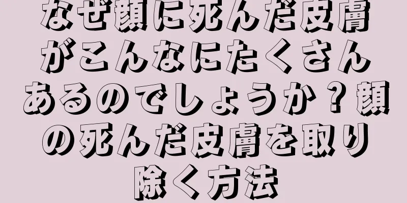 なぜ顔に死んだ皮膚がこんなにたくさんあるのでしょうか？顔の死んだ皮膚を取り除く方法