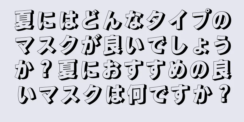 夏にはどんなタイプのマスクが良いでしょうか？夏におすすめの良いマスクは何ですか？