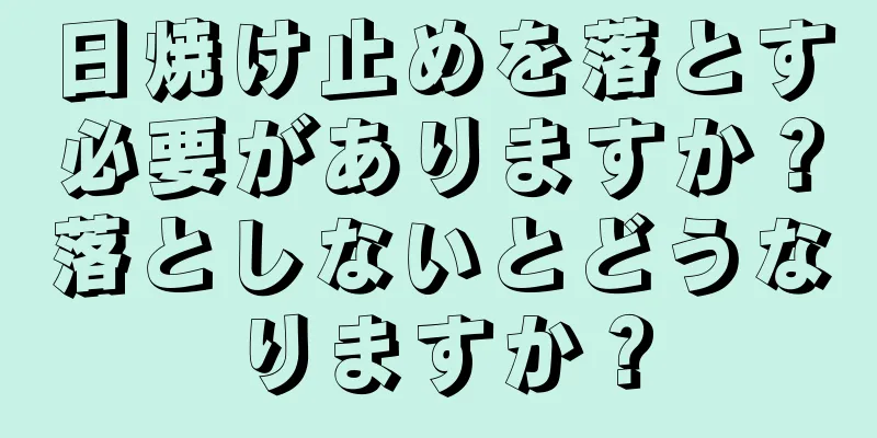 日焼け止めを落とす必要がありますか？落としないとどうなりますか？