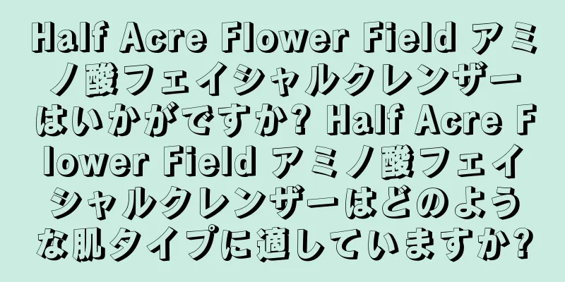 Half Acre Flower Field アミノ酸フェイシャルクレンザーはいかがですか? Half Acre Flower Field アミノ酸フェイシャルクレンザーはどのような肌タイプに適していますか?