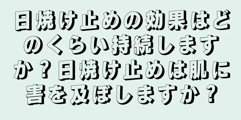 日焼け止めの効果はどのくらい持続しますか？日焼け止めは肌に害を及ぼしますか？