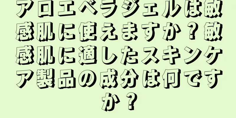 アロエベラジェルは敏感肌に使えますか？敏感肌に適したスキンケア製品の成分は何ですか？