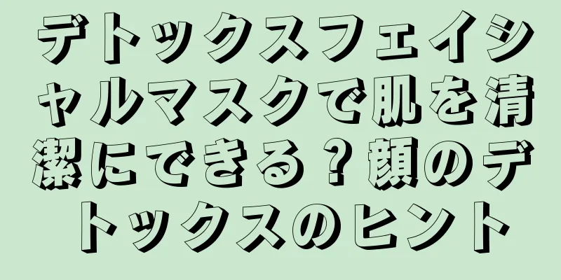 デトックスフェイシャルマスクで肌を清潔にできる？顔のデトックスのヒント