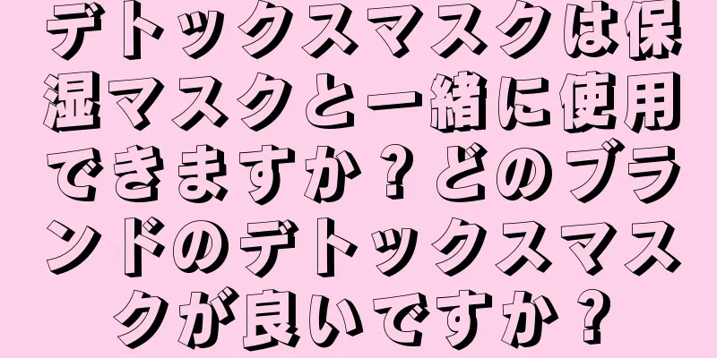 デトックスマスクは保湿マスクと一緒に使用できますか？どのブランドのデトックスマスクが良いですか？