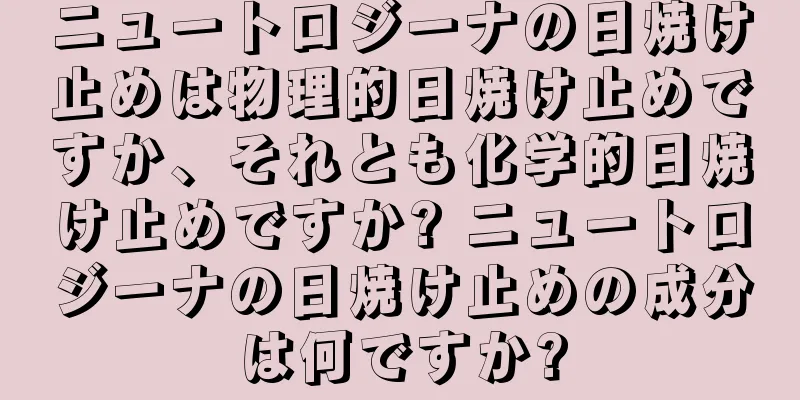 ニュートロジーナの日焼け止めは物理的日焼け止めですか、それとも化学的日焼け止めですか? ニュートロジーナの日焼け止めの成分は何ですか?